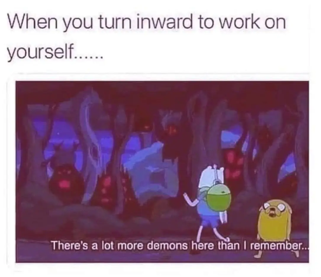 This meme features a scene from the animated series "Adventure Time" where the character Finn is trapped in a cave with demons. The text at the top reads "When you turn inward to work on yourself..." and the bottom text says "There's a lot more demons here than I remember..." The meme is a humorous commentary on the idea that personal growth and self-improvement can be challenging and even scary, with a nod to the popular "inward" and "outward" work on oneself.